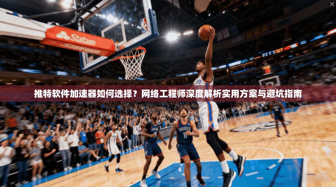 推特软件加速器如何选择？网络工程师深度解析实用方案与避坑指南