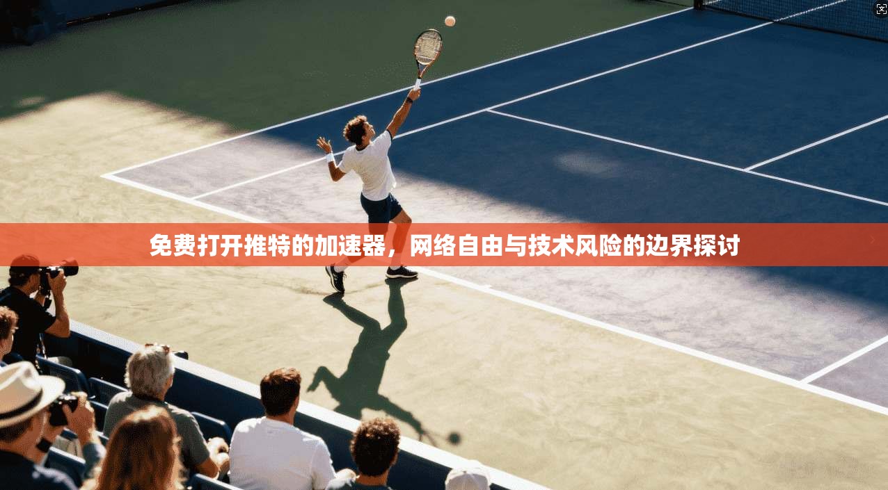 免费打开推特的加速器,网络自由与技术风险的边界探讨