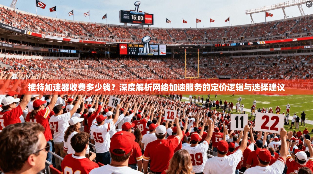 推特加速器收费多少钱?深度解析网络加速服务的定价逻辑与选择建议