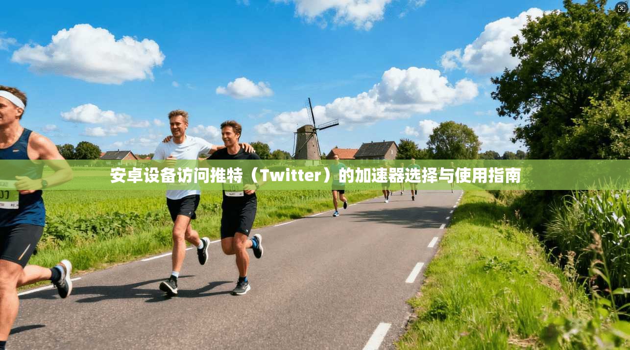 安卓设备访问推特(Twitter)的加速器选择与使用指南