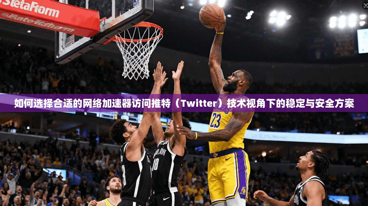 如何选择合适的网络加速器访问推特(Twitter)技术视角下的稳定与安全方案