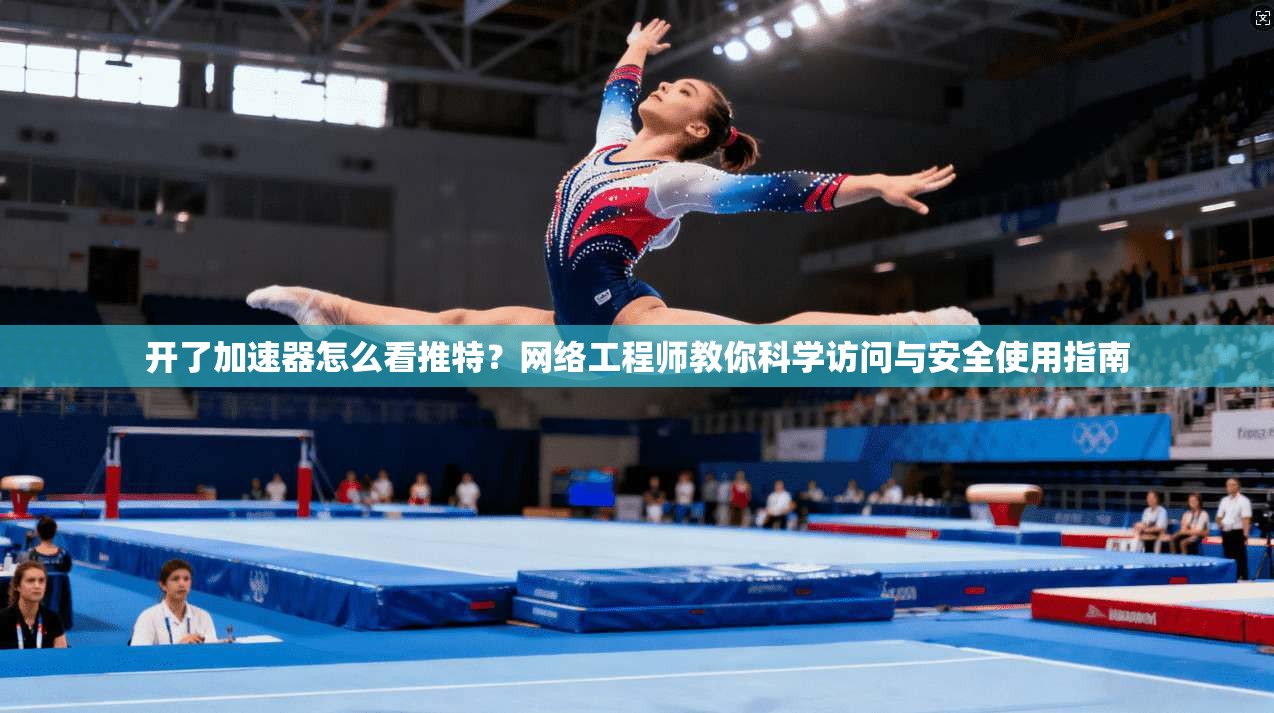 开了加速器怎么看推特?网络工程师教你科学访问与安全使用指南