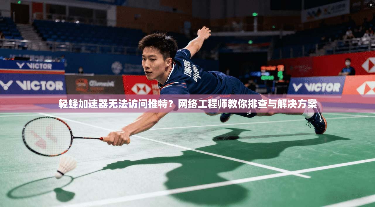 轻蜂加速器无法访问推特?网络工程师教你排查与解决方案
