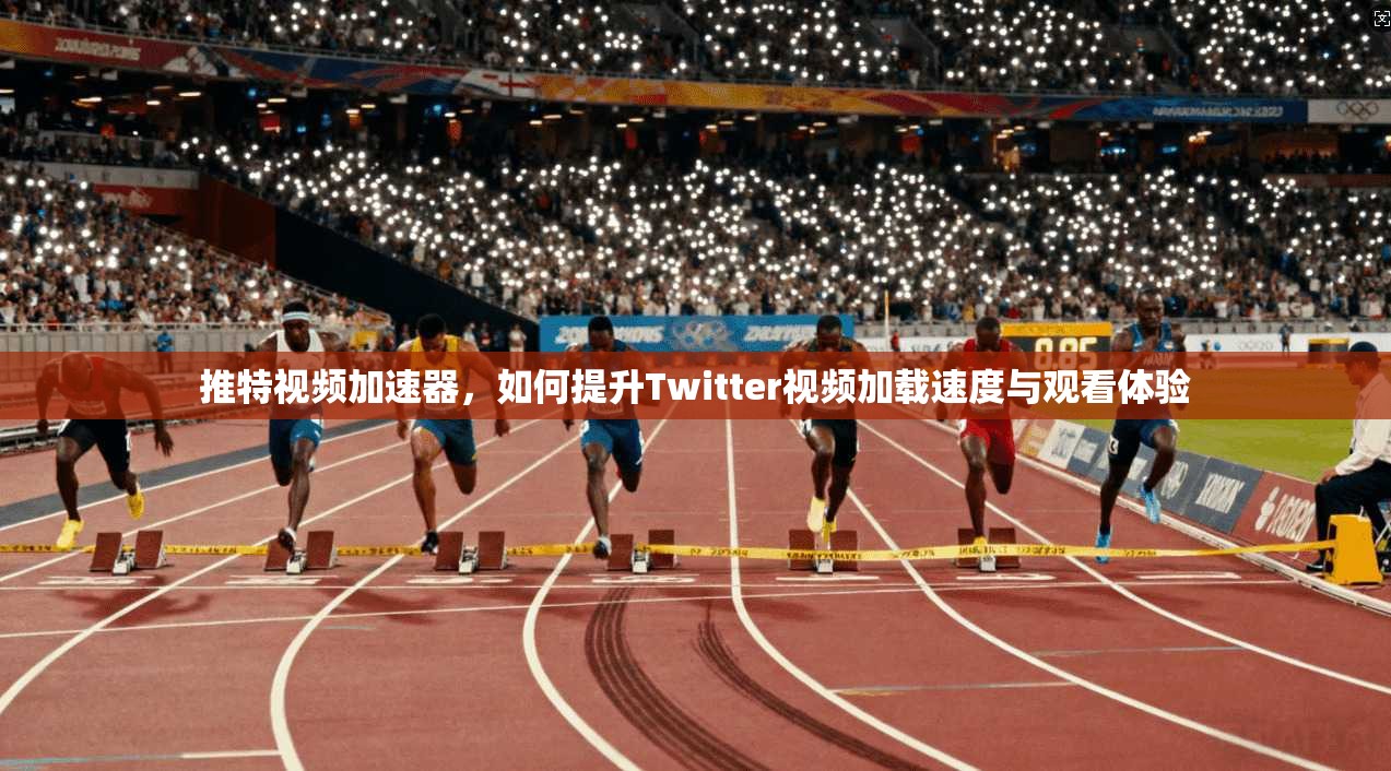 推特视频加速器,如何提升Twitter视频加载速度与观看体验
