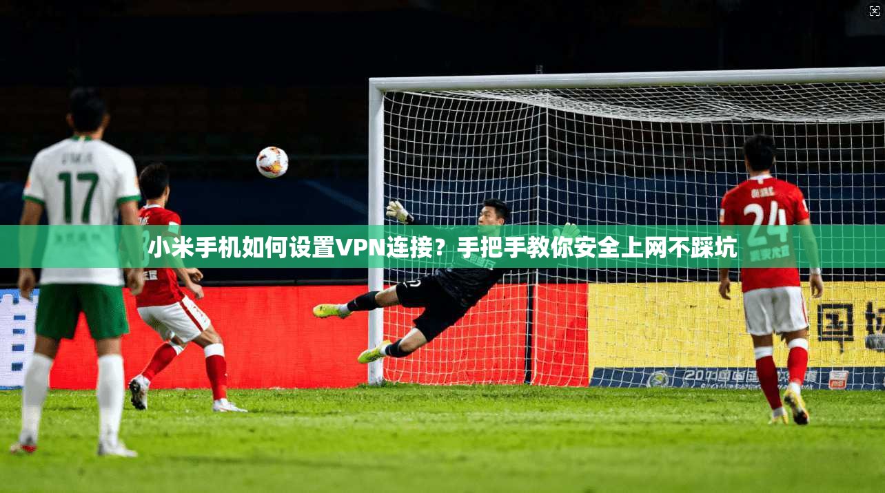 小米手机如何设置VPN连接?手把手教你安全上网不踩坑