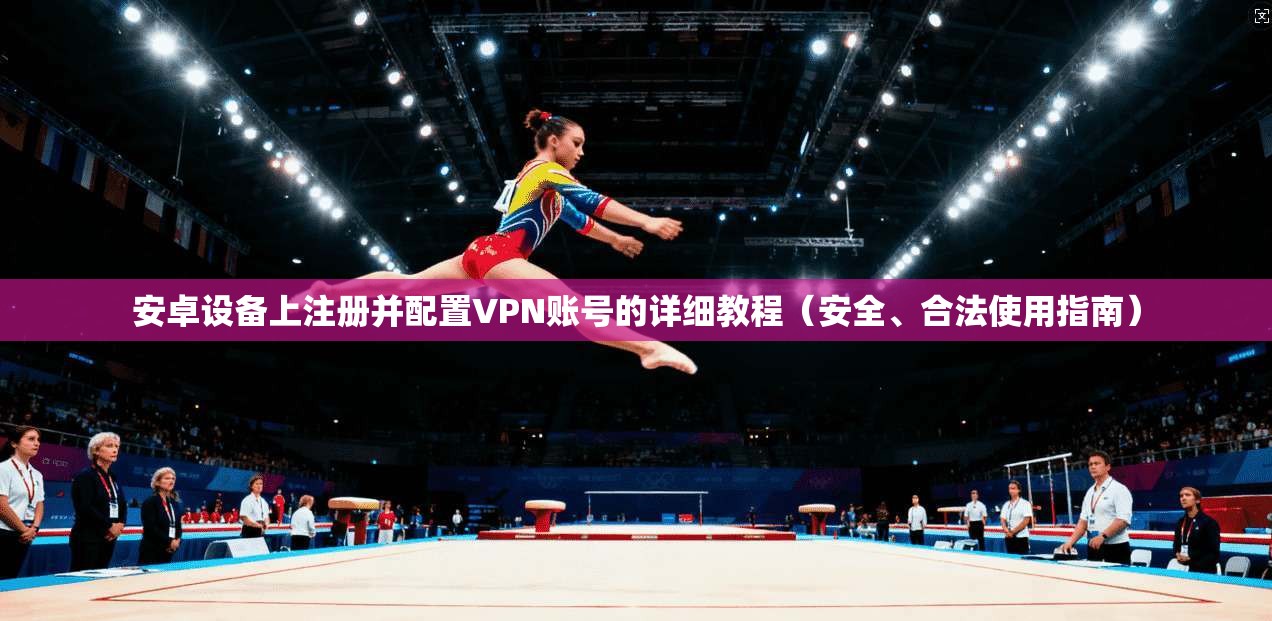 安卓设备上注册并配置VPN账号的详细教程(安全、合法使用指南)