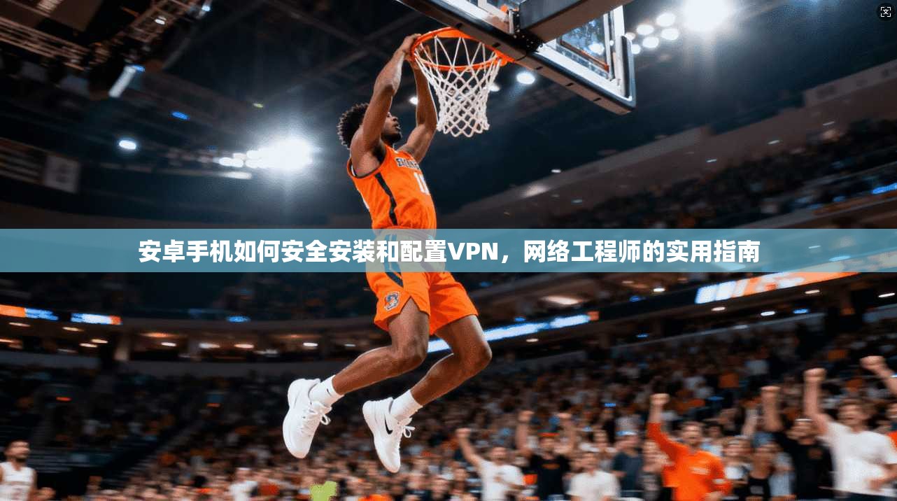 安卓手机如何安全安装和配置VPN，网络工程师的实用指南