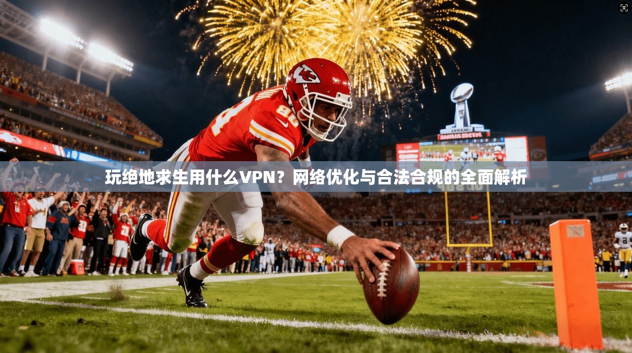 玩绝地求生用什么VPN?网络优化与合法合规的全面解析