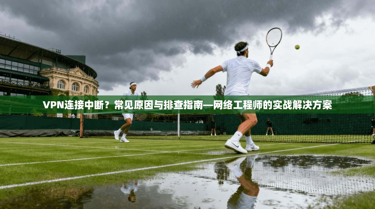 VPN连接中断?常见原因与排查指南—网络工程师的实战解决方案