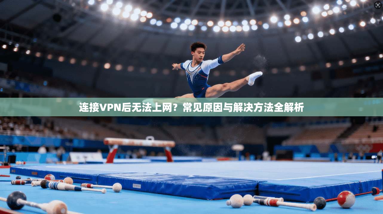 连接VPN后无法上网?常见原因与解决方法全解析