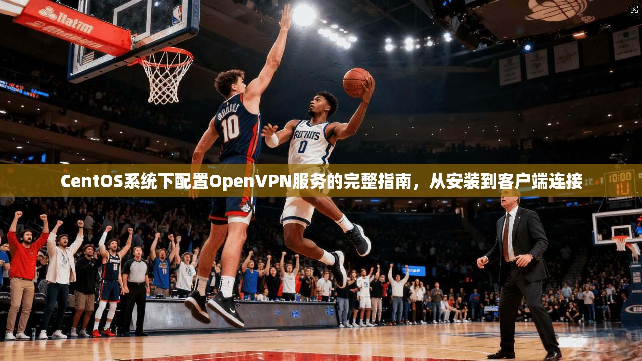 CentOS系统下配置OpenVPN服务的完整指南,从安装到客户端连接