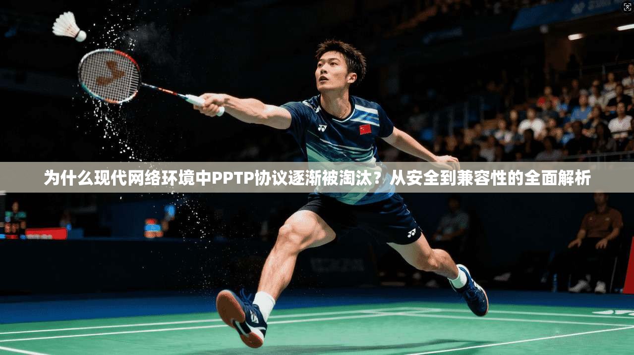 为什么现代网络环境中PPTP协议逐渐被淘汰?从安全到兼容性的全面解析