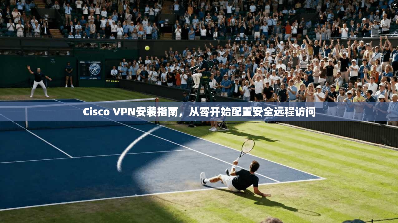 Cisco VPN安装指南,从零开始配置安全远程访问