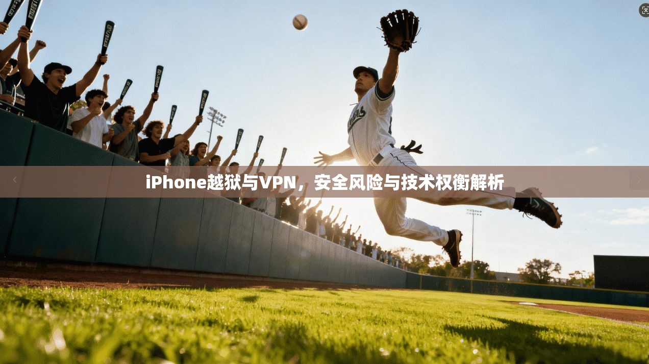 iPhone越狱与VPN,安全风险与技术权衡解析