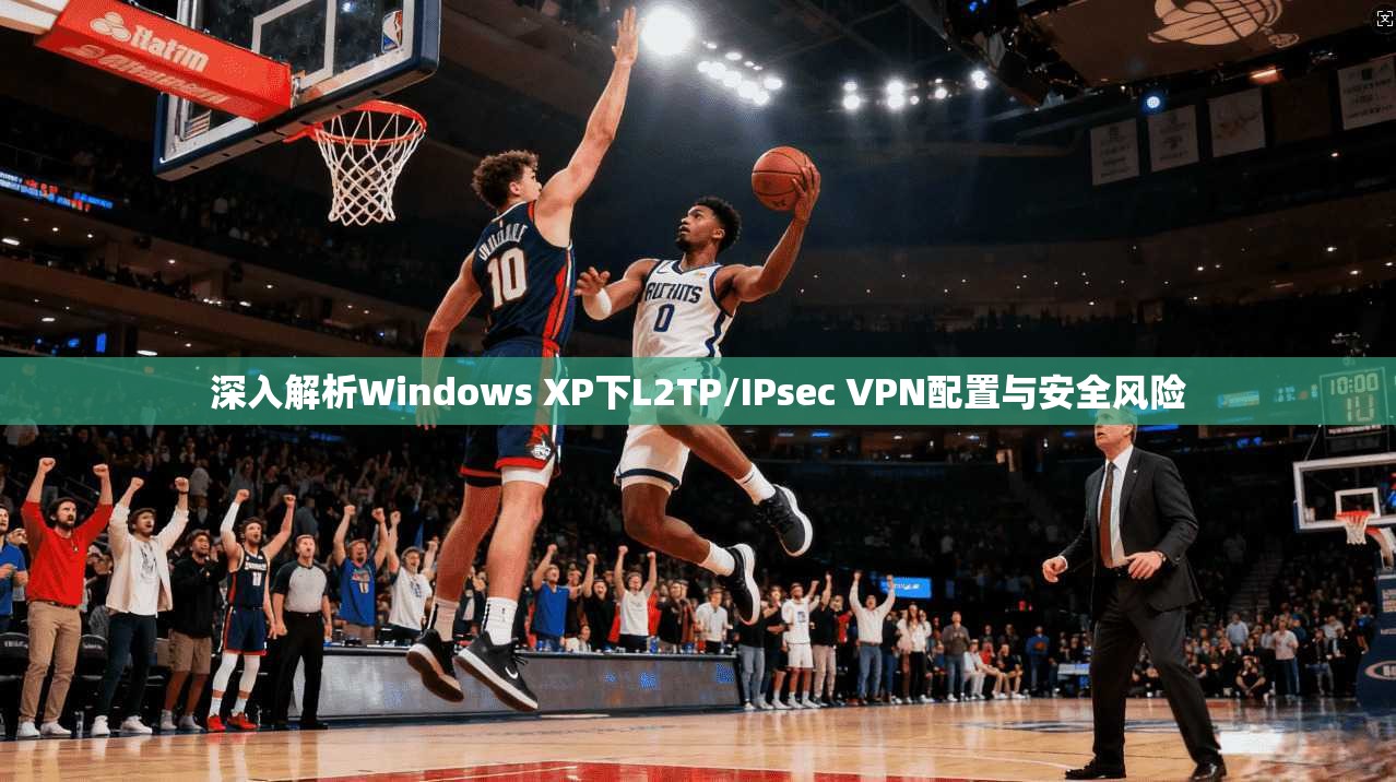 深入解析Windows XP下L2TP/IPsec VPN配置与安全风险