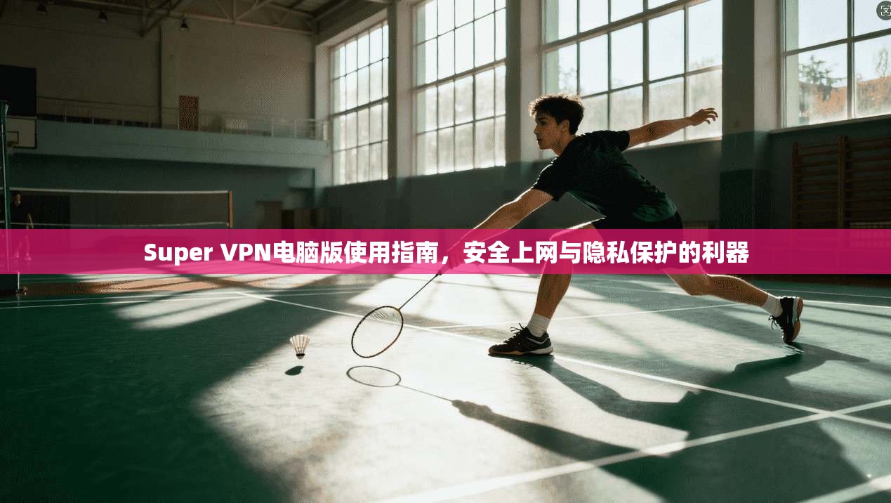Super VPN电脑版使用指南,安全上网与隐私保护的利器