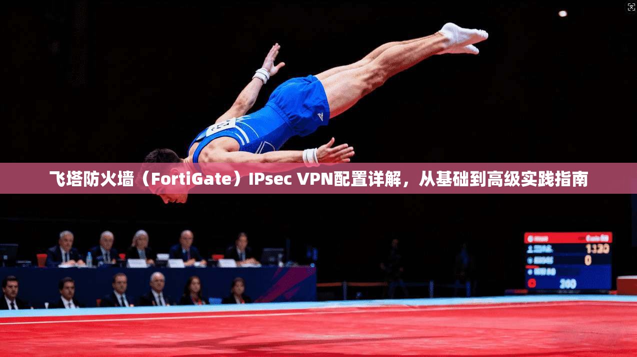 飞塔防火墙(FortiGate)IPsec VPN配置详解,从基础到高级实践指南