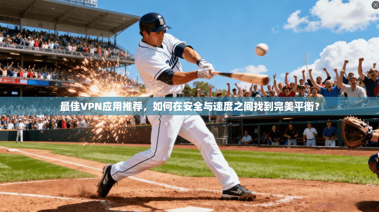 最佳VPN应用推荐,如何在安全与速度之间找到完美平衡?