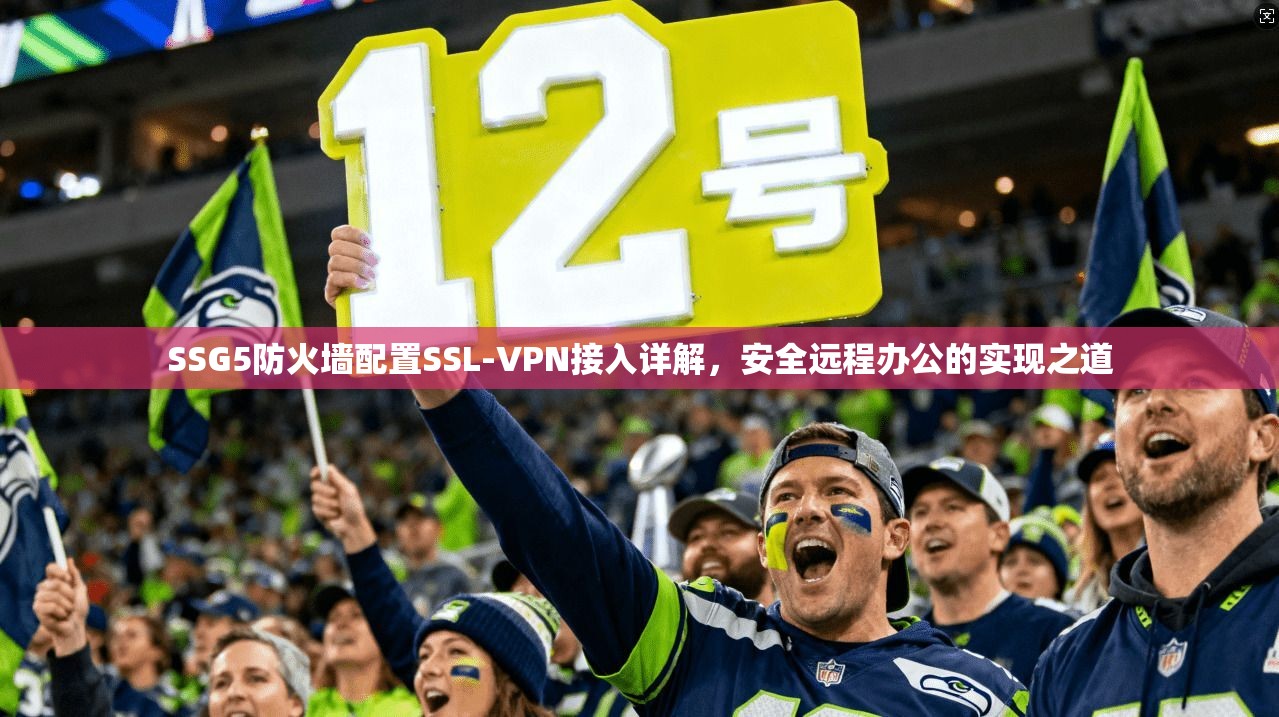 SSG5防火墙配置SSL-VPN接入详解,安全远程办公的实现之道