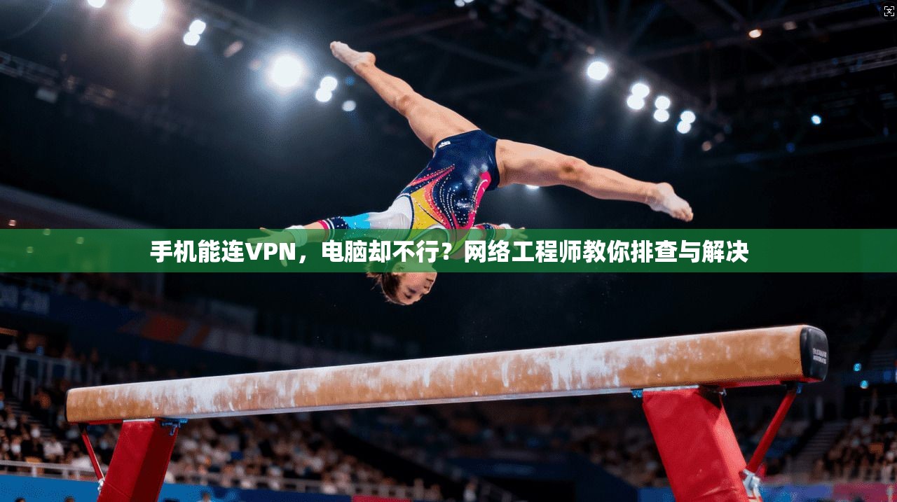 手机能连VPN,电脑却不行?网络工程师教你排查与解决