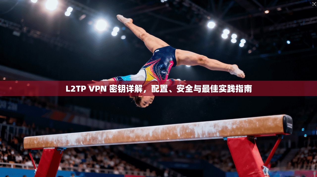 L2TP VPN 密钥详解,配置、安全与最佳实践指南