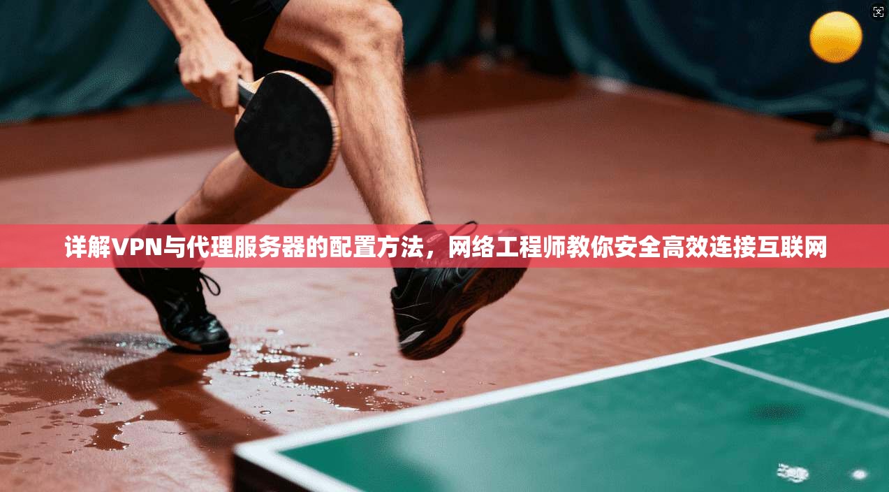 详解VPN与代理服务器的配置方法,网络工程师教你安全高效连接互联网