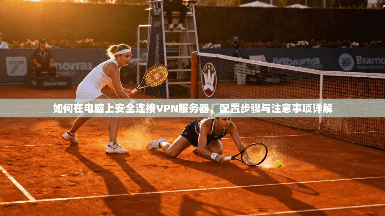 如何在电脑上安全连接VPN服务器,配置步骤与注意事项详解