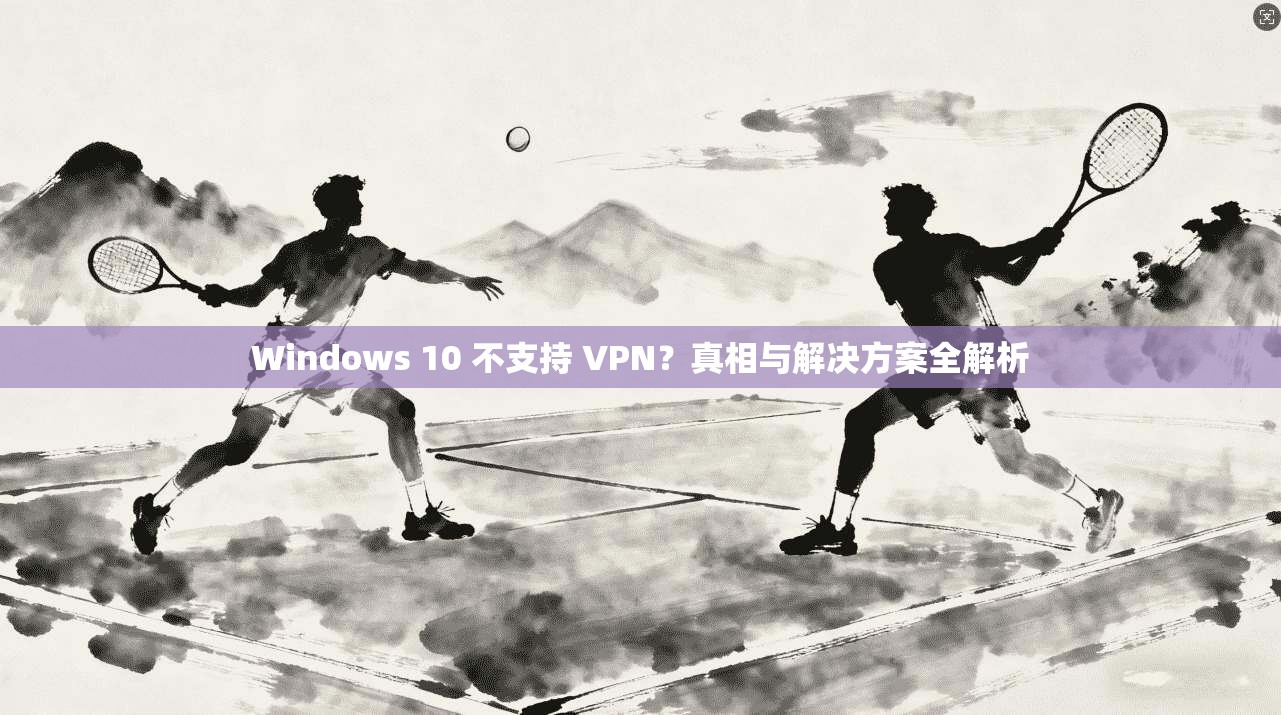 Windows 10 不支持 VPN?真相与解决方案全解析