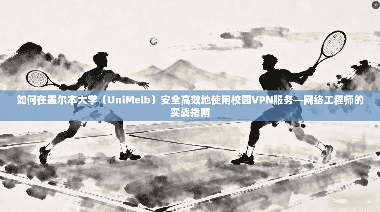 如何在墨尔本大学(UniMelb)安全高效地使用校园VPN服务—网络工程师的实战指南