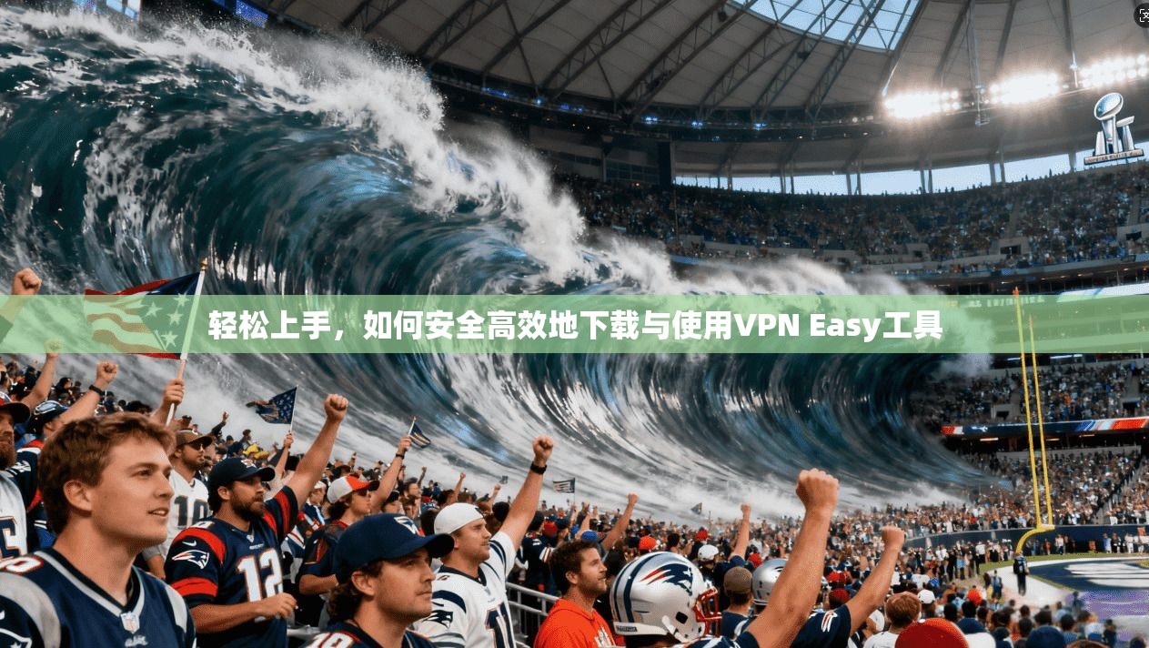 轻松上手,如何安全高效地下载与使用VPN Easy工具