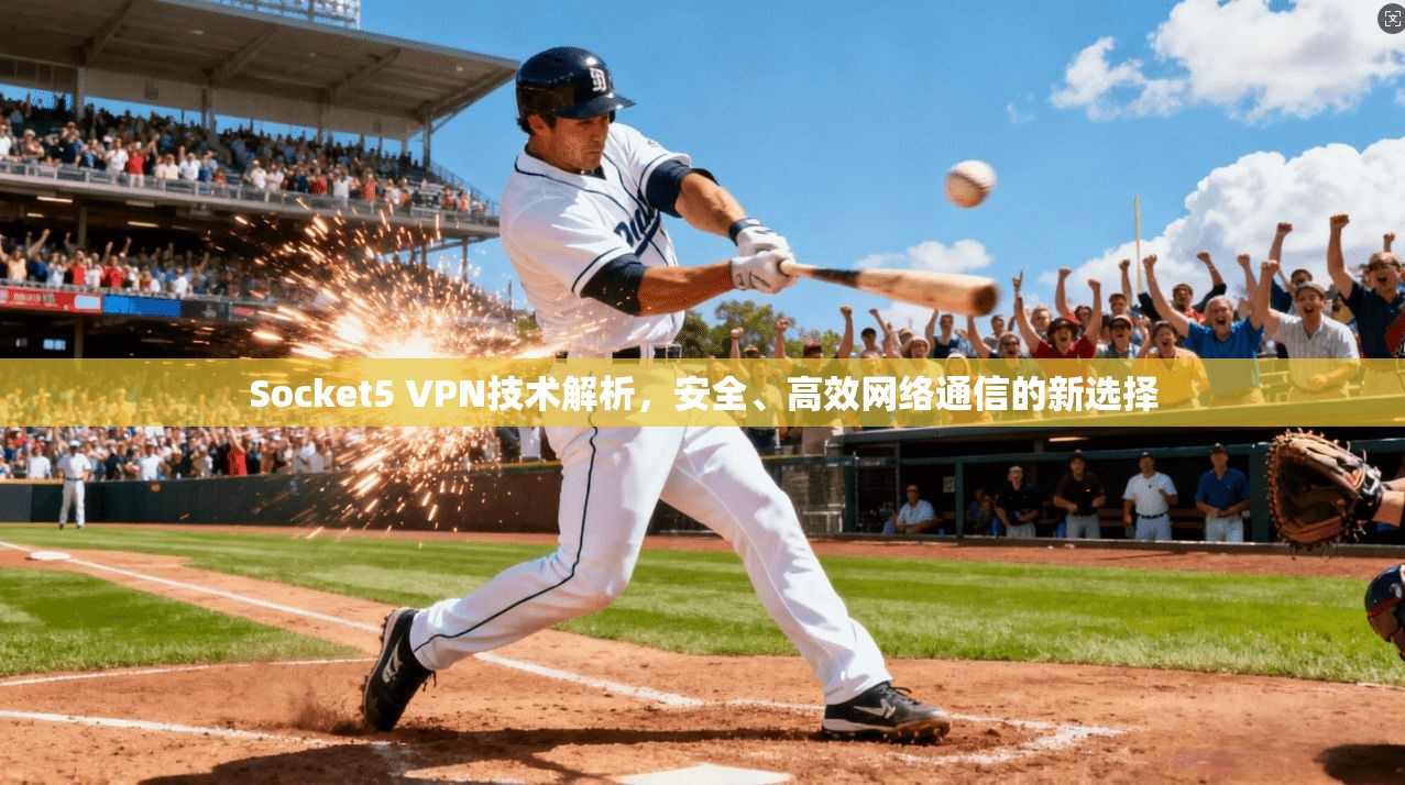 Socket5 VPN技术解析,安全、高效网络通信的新选择
