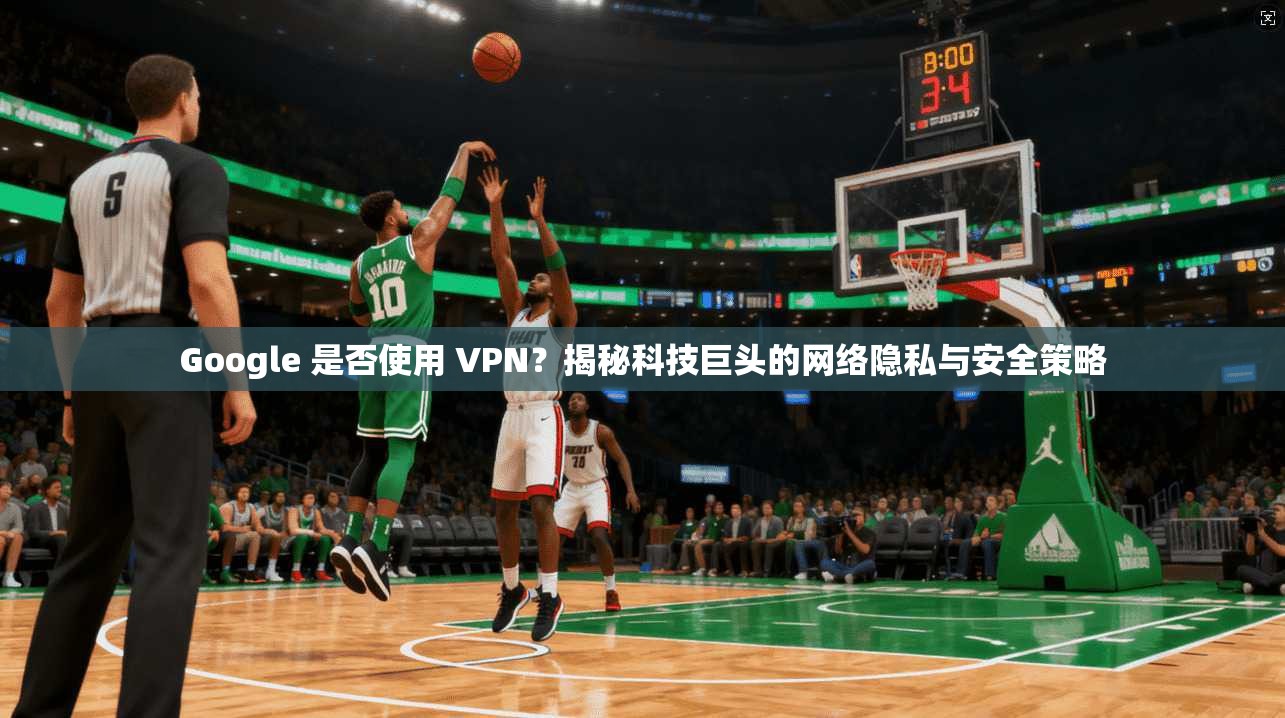 Google 是否使用 VPN？揭秘科技巨头的网络隐私与安全策略